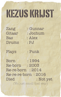 Kezus Krijst
Zang            : Gunnar
Gitaar         : Jochum 
Bas              : Alex
Drums        : PJ

Plays           : Punk 
              
Born            : 1994
Re-born      : 2003
Re-re-born   : 2014
Re-re-re-born  : 2016
Died                      : Not yet
(We just smell that way)
